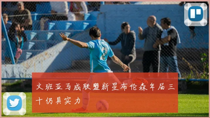 文班亚马成联盟新星布伦森年届三十仍具实力