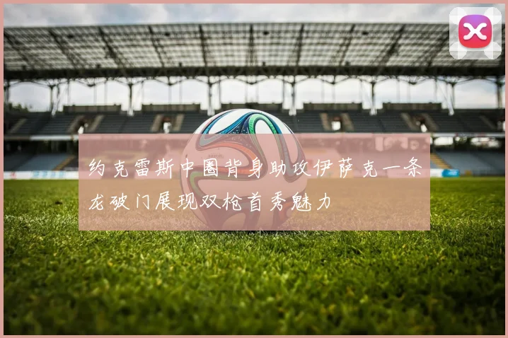 约克雷斯中圈背身助攻伊萨克一条龙破门展现双枪首秀魅力